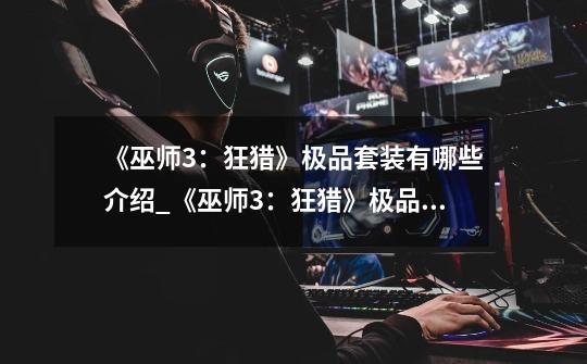 《巫师3:狂猎》极品套装有哪些介绍_《巫师3:狂猎》极品套装有哪些是什么-第1张-游戏信息-龙启网