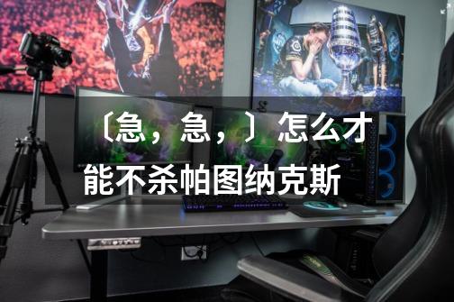 〔急,急,〕怎么才能不杀帕图纳克斯-第1张-游戏信息-龙启网