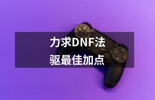 力求DNF法驱最佳加点-第1张-游戏信息-龙启网