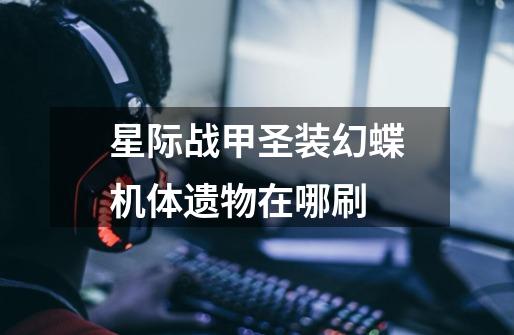 星际战甲圣装幻蝶机体遗物在哪刷-第1张-游戏信息-龙启网