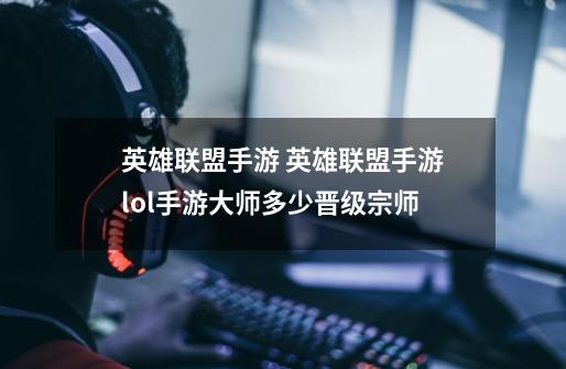 英雄联盟手游 英雄联盟手游lol手游大师多少晋级宗师-第1张-游戏信息-龙启网