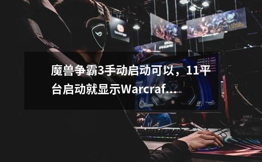 魔兽争霸3手动启动可以,11平台启动就显示Warcraft Ⅲwas unable to initialize 什么情况啊-第1张-游戏信息-龙启网