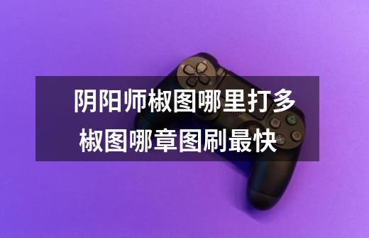 阴阳师椒图哪里打多 椒图哪章图刷最快-第1张-游戏信息-龙启网