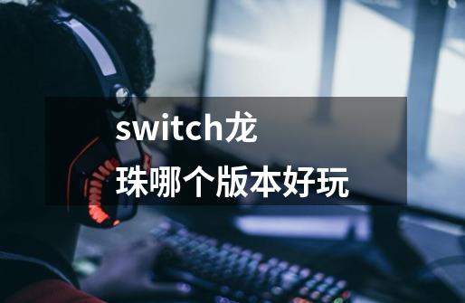 switch龙珠哪个版本好玩-第1张-游戏信息-龙启网
