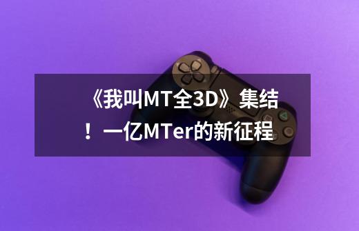 《我叫MT全3D》集结!一亿MTer的新征程-第1张-游戏信息-龙启网