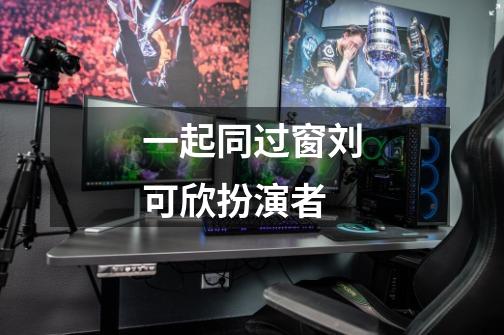 一起同过窗刘可欣扮演者-第1张-游戏信息-龙启网