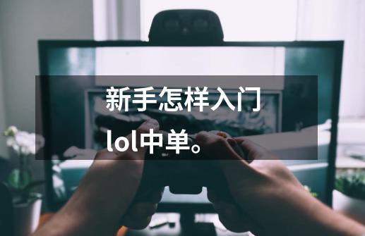 新手怎样入门lol中单。-第1张-游戏信息-龙启网