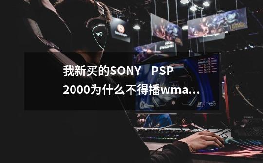 我新买的SONY PSP2000为什么不得播wma格式的音乐?_索尼2000psp-第1张-游戏信息-龙启网