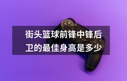 街头篮球前锋中锋后卫的最佳身高是多少-第1张-游戏信息-龙启网