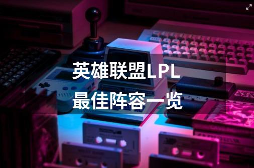 英雄联盟LPL最佳阵容一览-第1张-游戏信息-龙启网