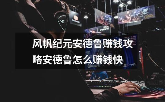 风帆纪元安德鲁赚钱攻略安德鲁怎么赚钱快-第1张-游戏信息-龙启网