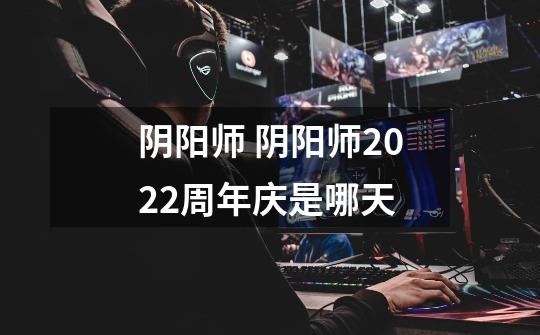 阴阳师 阴阳师2022周年庆是哪天-第1张-游戏信息-龙启网