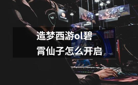 造梦西游ol碧霄仙子怎么开启-第1张-游戏信息-龙启网