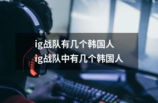 ig战队有几个韩国人 ig战队中有几个韩国人-第1张-游戏信息-龙启网