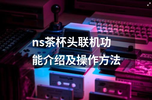ns茶杯头联机功能介绍及操作方法-第1张-游戏信息-龙启网