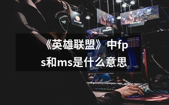 《英雄联盟》中fps和ms是什么意思-第1张-游戏信息-龙启网
