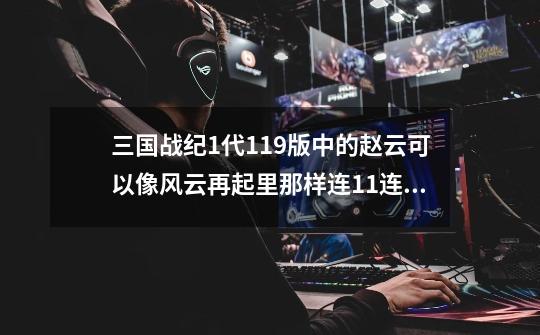 三国战纪1代119版中的赵云可以像风云再起里那样连11连技吗-第1张-游戏信息-龙启网