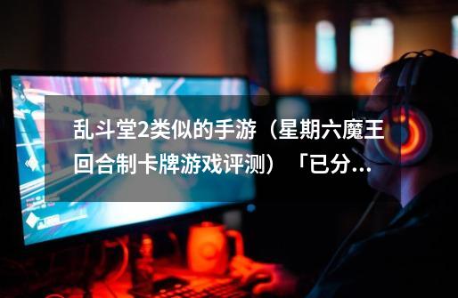 乱斗堂2类似的手游(星期六魔王回合制卡牌游戏评测)「已分享」-第1张-游戏信息-龙启网