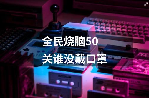 全民烧脑50关谁没戴口罩-第1张-游戏信息-龙启网
