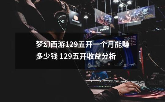 梦幻西游129五开一个月能赚多少钱 129五开收益分析-第1张-游戏信息-龙启网