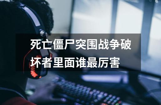死亡僵尸突围战争破坏者里面谁最厉害-第1张-游戏信息-龙启网