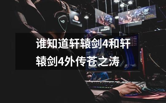谁知道轩辕剑4和轩辕剑4外传苍之涛-第1张-游戏信息-龙启网