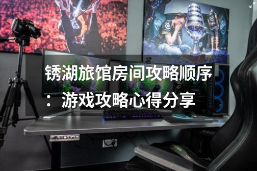 锈湖旅馆房间攻略顺序:游戏攻略心得分享-第1张-游戏信息-龙启网