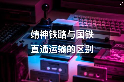 靖神铁路与国铁直通运输的区别-第1张-游戏信息-龙启网