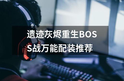 遗迹灰烬重生BOSS战万能配装推荐-第1张-游戏信息-龙启网