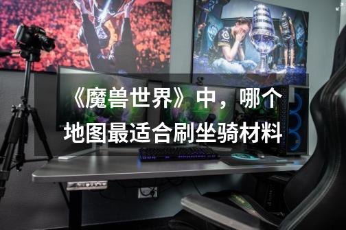 《魔兽世界》中,哪个地图最适合刷坐骑材料-第1张-游戏信息-龙启网