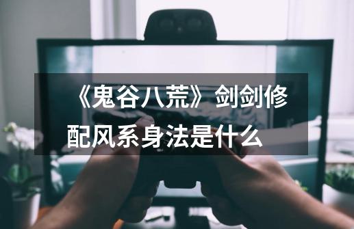 《鬼谷八荒》剑剑修配风系身法是什么-第1张-游戏信息-龙启网
