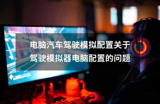 电脑汽车驾驶模拟配置关于驾驶模拟器电脑配置的问题-第1张-游戏信息-龙启网
