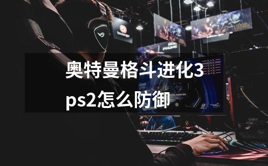 奥特曼格斗进化3ps2怎么防御-第1张-游戏信息-龙启网