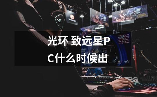 光环 致远星PC什么时候出-第1张-游戏信息-龙启网