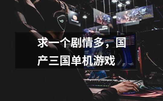 求一个剧情多,国产三国单机游戏-第1张-游戏信息-龙启网