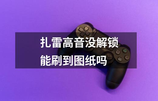 扎雷高音没解锁能刷到图纸吗-第1张-游戏信息-龙启网