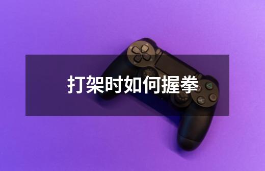 打架时如何握拳-第1张-游戏信息-龙启网