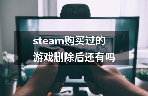steam购买过的游戏删除后还有吗-第1张-游戏信息-龙启网
