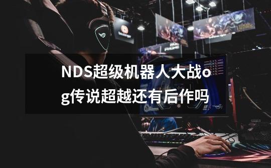 NDS超级机器人大战og传说超越还有后作吗-第1张-游戏信息-龙启网