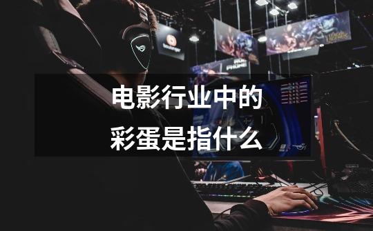 电影行业中的彩蛋是指什么-第1张-游戏信息-龙启网