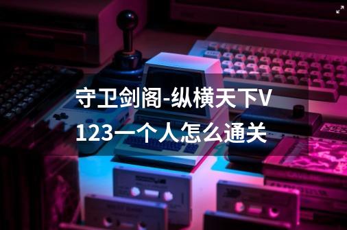 守卫剑阁-纵横天下V1.23一个人怎么通关-第1张-游戏信息-龙启网