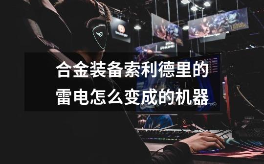 合金装备索利德里的雷电怎么变成的机器-第1张-游戏信息-龙启网