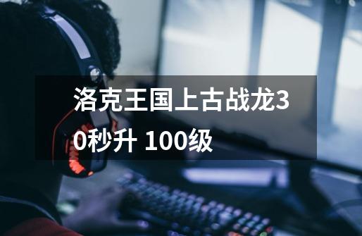 洛克王国上古战龙30秒升 100级-第1张-游戏信息-龙启网