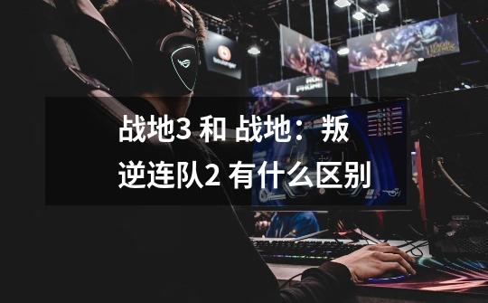 战地3 和 战地:叛逆连队2 有什么区别-第1张-游戏信息-龙启网