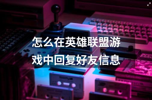 怎么在英雄联盟游戏中回复好友信息-第1张-游戏信息-龙启网