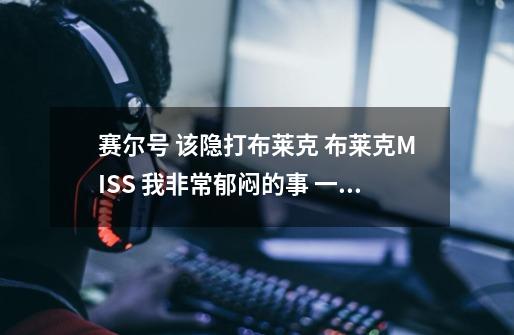 赛尔号 该隐打布莱克 布莱克MISS 我非常郁闷的事 一直会害怕 我无语的死-第1张-游戏信息-龙启网