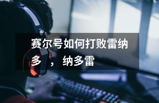 赛尔号如何打败雷纳多   ， 纳多雷-第1张-游戏信息-龙启网