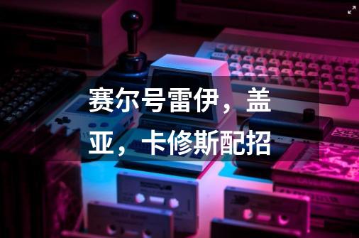 赛尔号雷伊,盖亚,卡修斯配招-第1张-游戏信息-龙启网