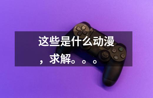 这些是什么动漫，求解。。。-第1张-游戏信息-龙启网