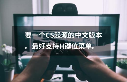 要一个CS起源的中文版本。最好支持H键位菜单。-第1张-游戏信息-龙启网